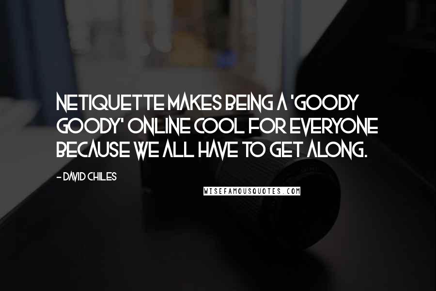 David Chiles Quotes: Netiquette makes being a 'goody goody' online cool for everyone because we all have to get along.