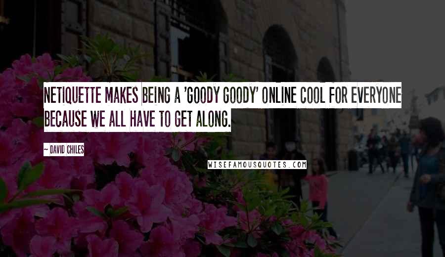 David Chiles Quotes: Netiquette makes being a 'goody goody' online cool for everyone because we all have to get along.