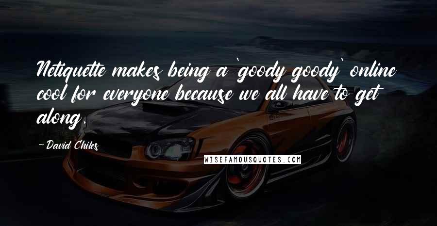 David Chiles Quotes: Netiquette makes being a 'goody goody' online cool for everyone because we all have to get along.