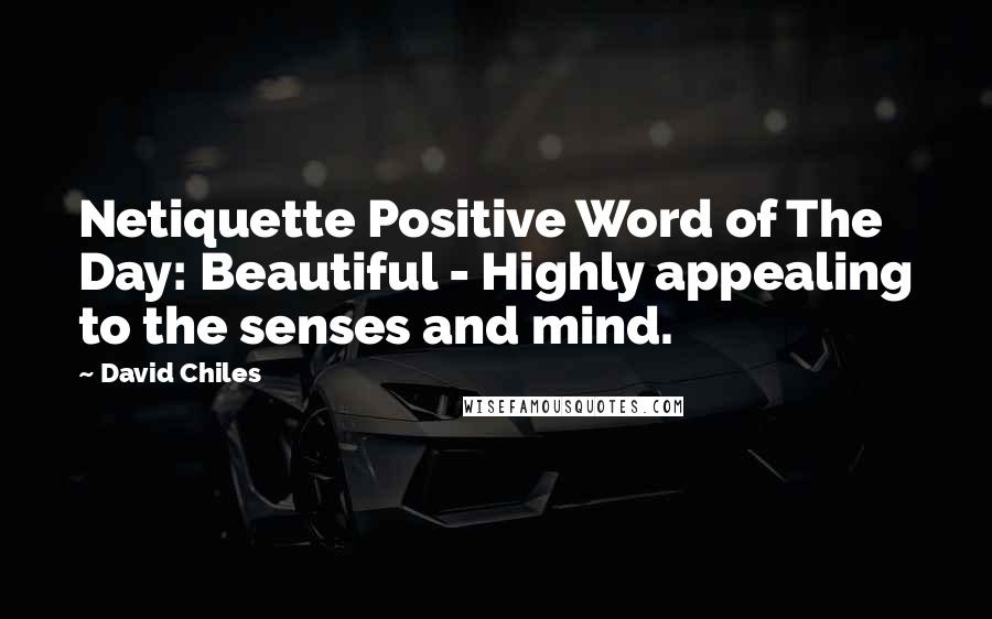 David Chiles Quotes: Netiquette Positive Word of The Day: Beautiful - Highly appealing to the senses and mind.