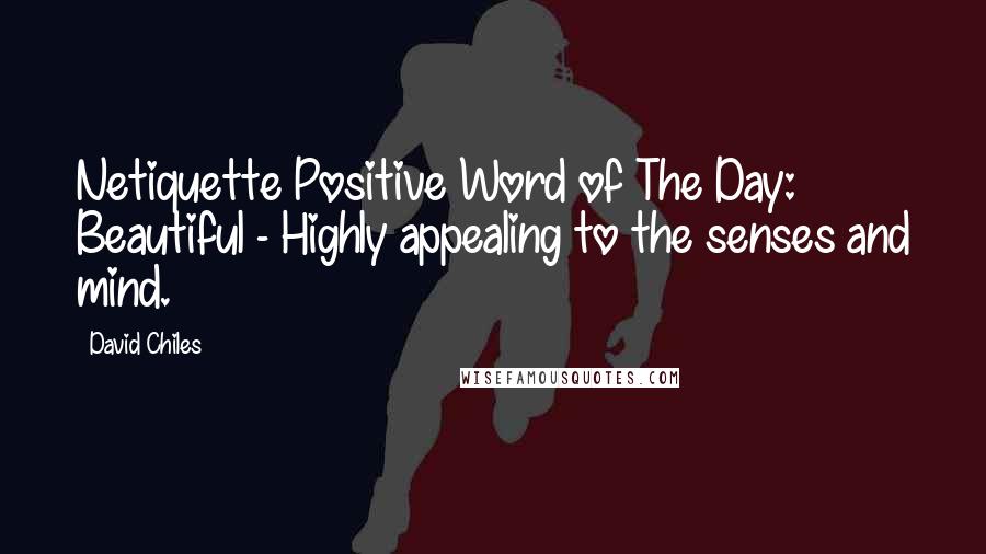 David Chiles Quotes: Netiquette Positive Word of The Day: Beautiful - Highly appealing to the senses and mind.