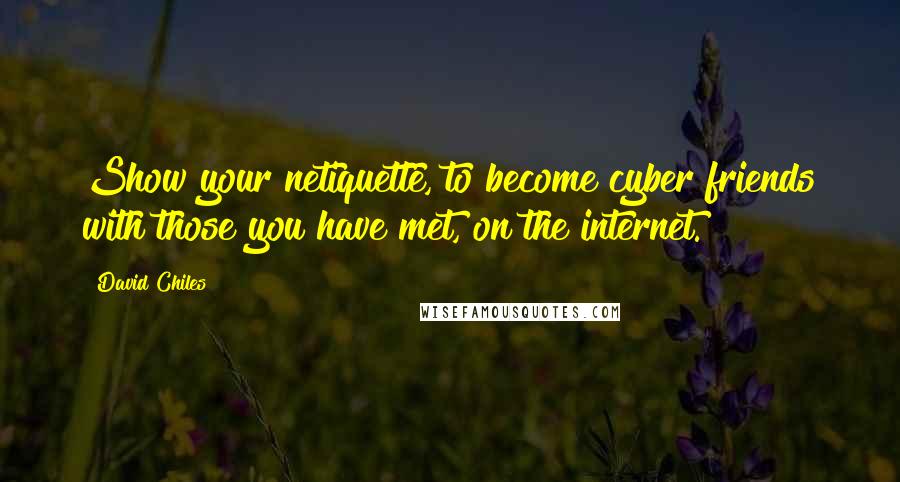 David Chiles Quotes: Show your netiquette, to become cyber friends with those you have met, on the internet.