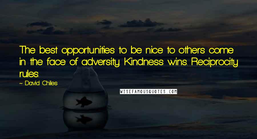 David Chiles Quotes: The best opportunities to be nice to others come in the face of adversity. Kindness wins. Reciprocity rules.