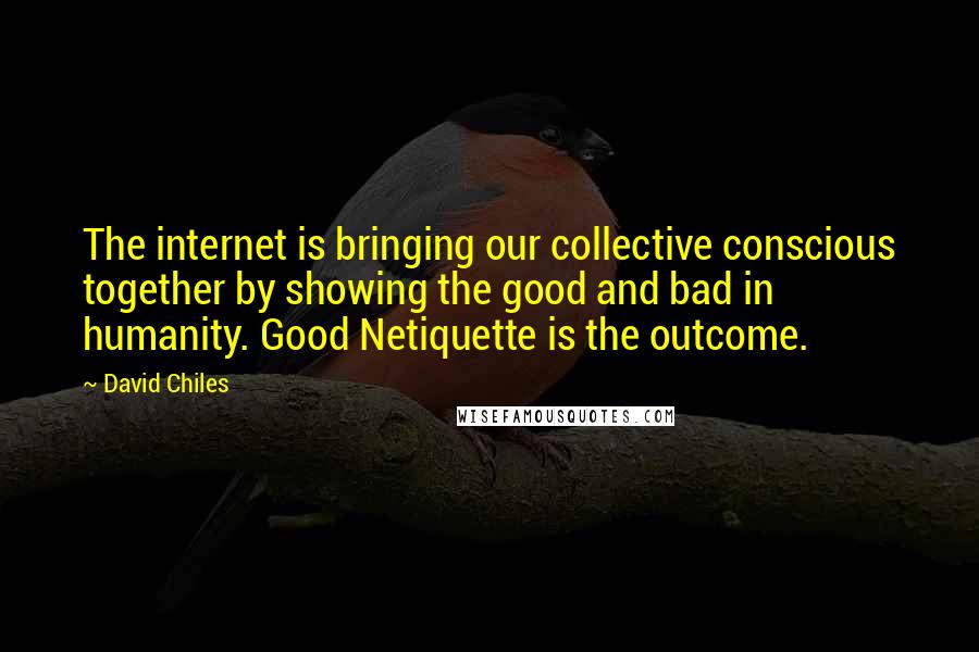 David Chiles Quotes: The internet is bringing our collective conscious together by showing the good and bad in humanity. Good Netiquette is the outcome.