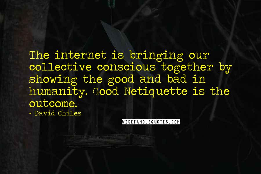 David Chiles Quotes: The internet is bringing our collective conscious together by showing the good and bad in humanity. Good Netiquette is the outcome.