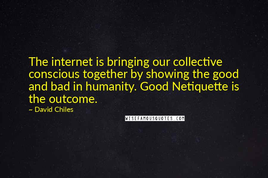 David Chiles Quotes: The internet is bringing our collective conscious together by showing the good and bad in humanity. Good Netiquette is the outcome.