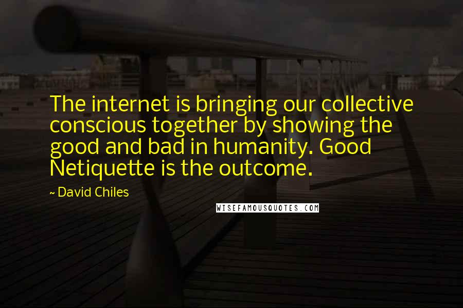 David Chiles Quotes: The internet is bringing our collective conscious together by showing the good and bad in humanity. Good Netiquette is the outcome.