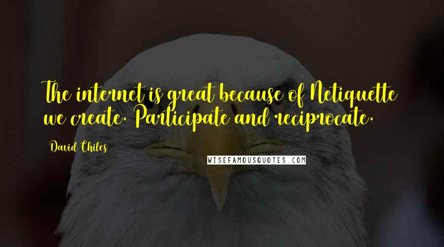 David Chiles Quotes: The internet is great because of Netiquette we create. Participate and reciprocate.