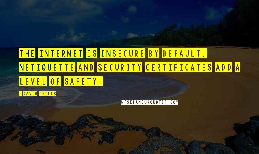 David Chiles Quotes: The internet is insecure by default. Netiquette and security certificates add a level of safety.