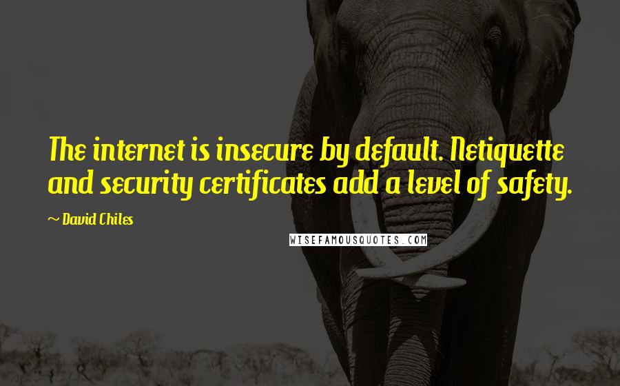 David Chiles Quotes: The internet is insecure by default. Netiquette and security certificates add a level of safety.