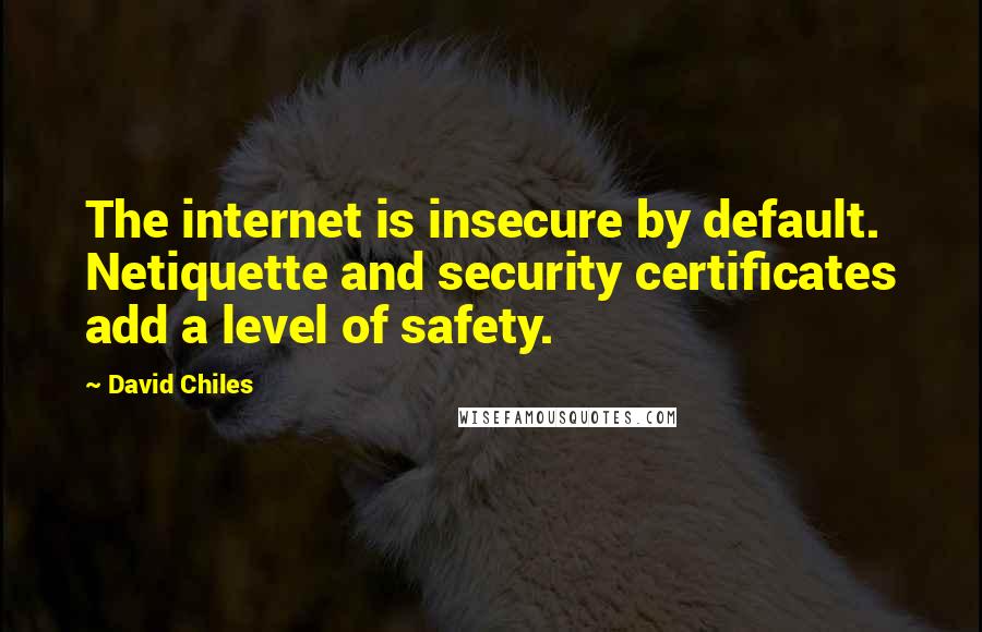 David Chiles Quotes: The internet is insecure by default. Netiquette and security certificates add a level of safety.