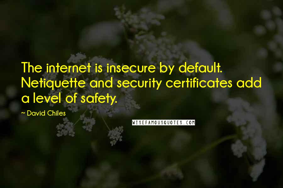 David Chiles Quotes: The internet is insecure by default. Netiquette and security certificates add a level of safety.