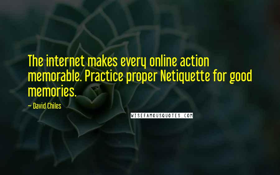 David Chiles Quotes: The internet makes every online action memorable. Practice proper Netiquette for good memories.