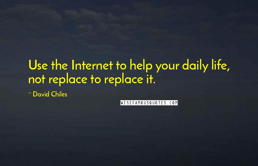 David Chiles Quotes: Use the Internet to help your daily life, not replace to replace it.