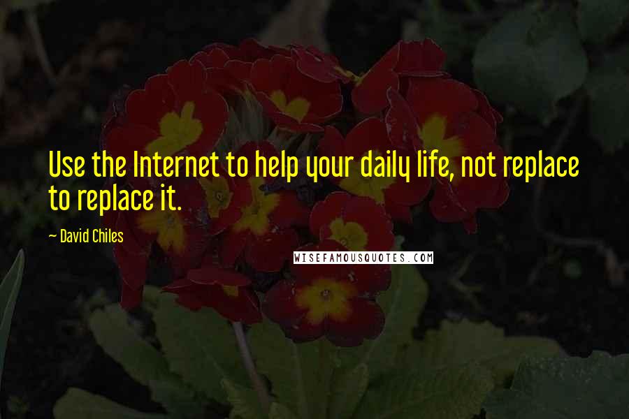 David Chiles Quotes: Use the Internet to help your daily life, not replace to replace it.