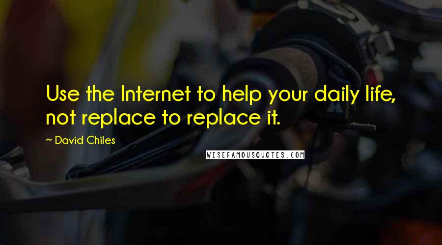 David Chiles Quotes: Use the Internet to help your daily life, not replace to replace it.
