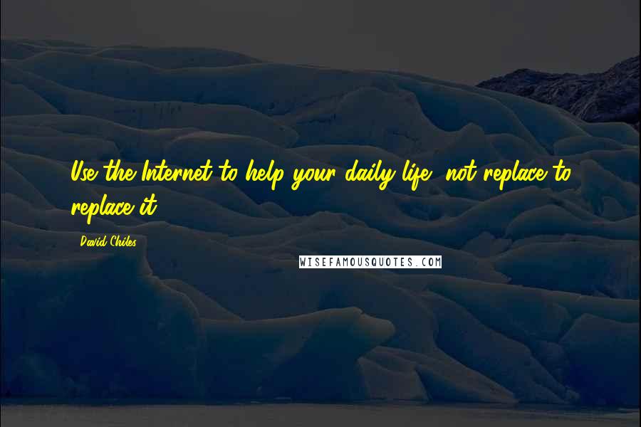 David Chiles Quotes: Use the Internet to help your daily life, not replace to replace it.