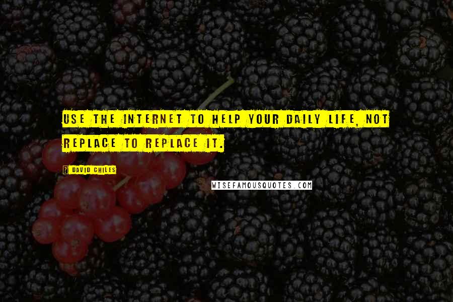 David Chiles Quotes: Use the Internet to help your daily life, not replace to replace it.