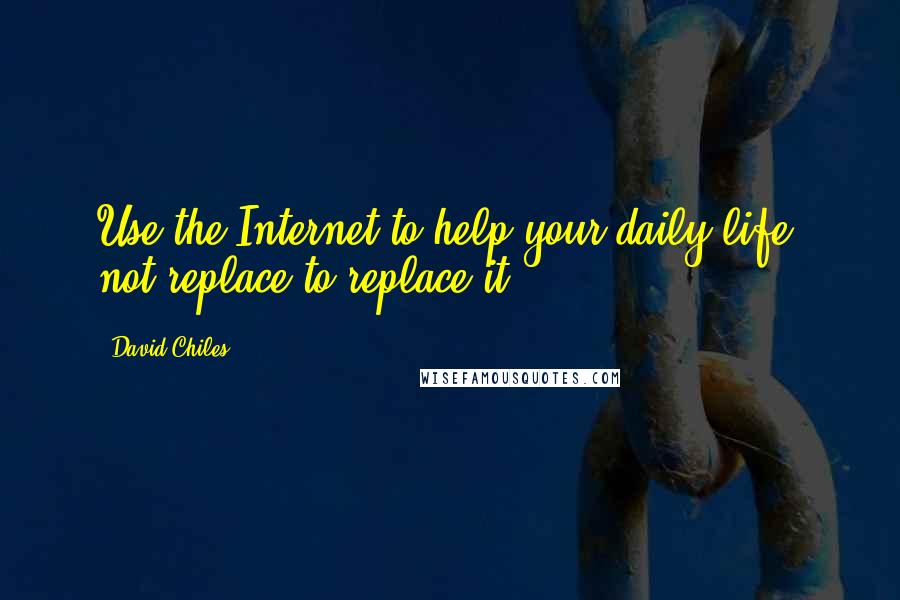 David Chiles Quotes: Use the Internet to help your daily life, not replace to replace it.