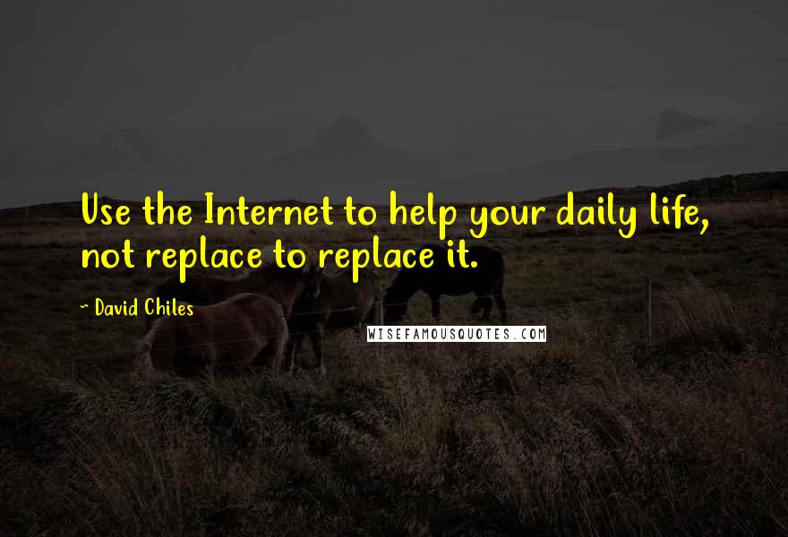 David Chiles Quotes: Use the Internet to help your daily life, not replace to replace it.