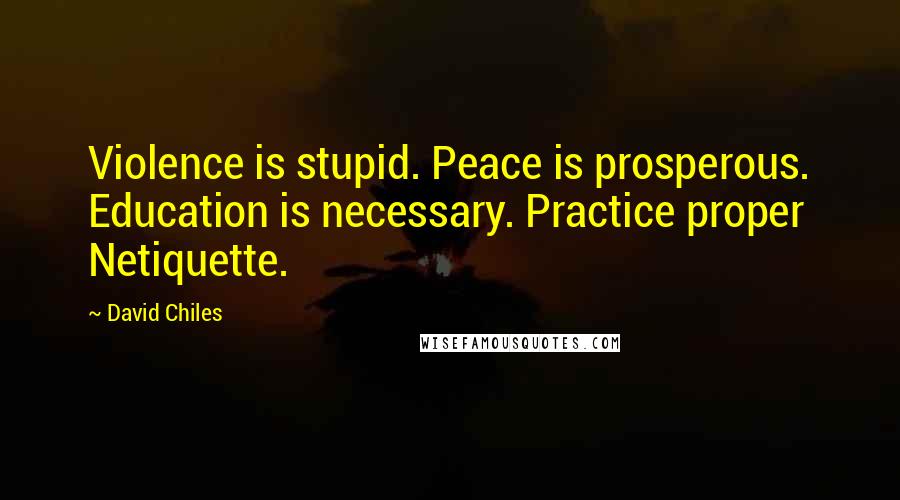 David Chiles Quotes: Violence is stupid. Peace is prosperous. Education is necessary. Practice proper Netiquette.