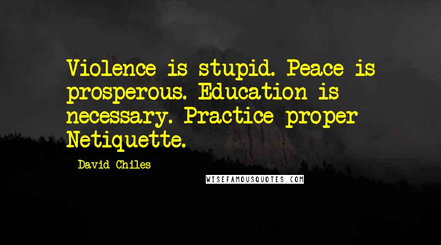 David Chiles Quotes: Violence is stupid. Peace is prosperous. Education is necessary. Practice proper Netiquette.