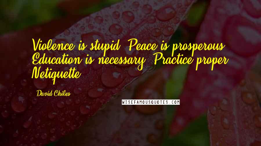 David Chiles Quotes: Violence is stupid. Peace is prosperous. Education is necessary. Practice proper Netiquette.