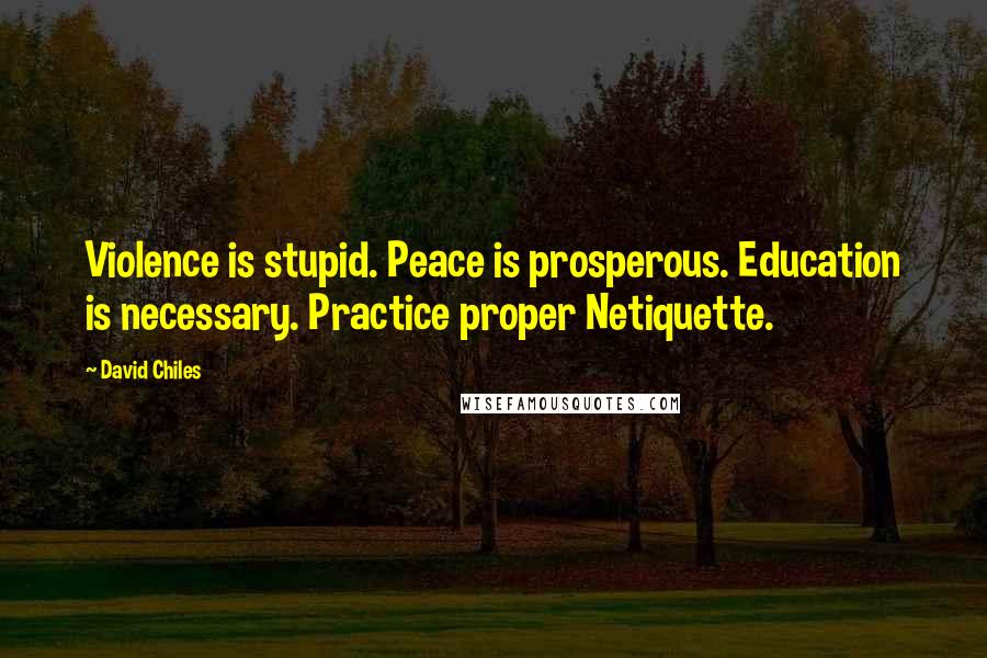 David Chiles Quotes: Violence is stupid. Peace is prosperous. Education is necessary. Practice proper Netiquette.