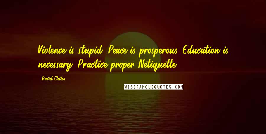 David Chiles Quotes: Violence is stupid. Peace is prosperous. Education is necessary. Practice proper Netiquette.