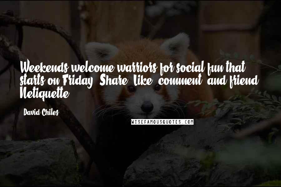 David Chiles Quotes: Weekends welcome warriors for social fun that starts on Friday. Share, Like, comment, and friend. Netiquette