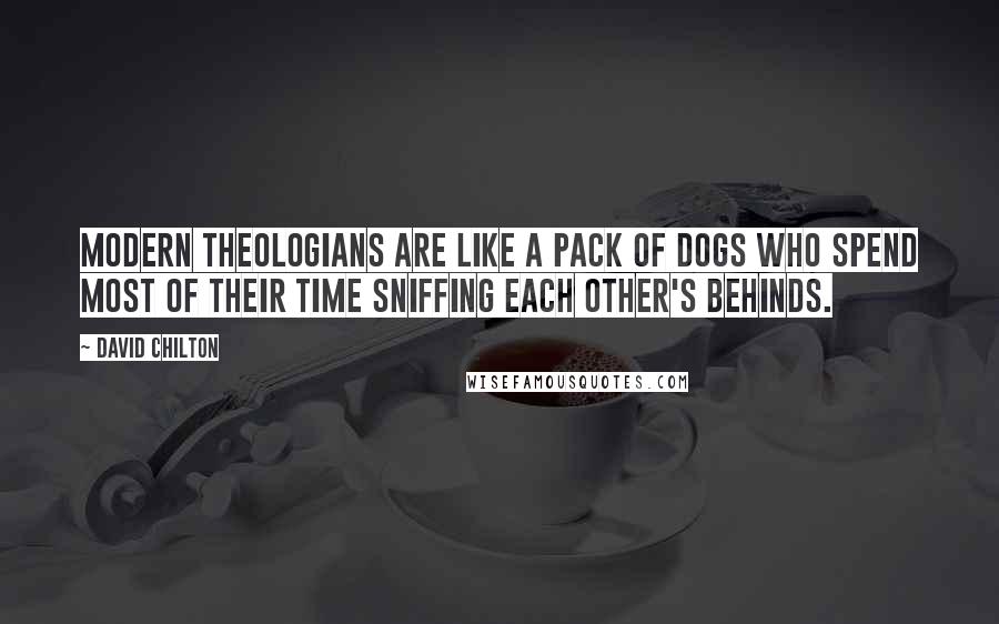 David Chilton Quotes: Modern theologians are like a pack of dogs who spend most of their time sniffing each other's behinds.