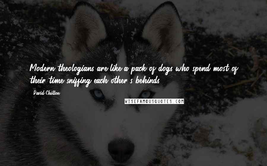 David Chilton Quotes: Modern theologians are like a pack of dogs who spend most of their time sniffing each other's behinds.