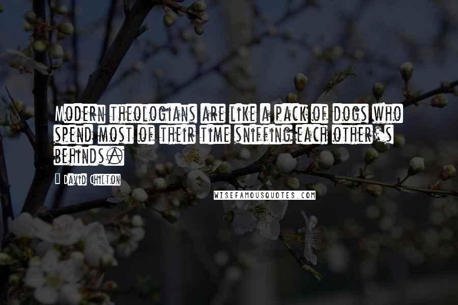 David Chilton Quotes: Modern theologians are like a pack of dogs who spend most of their time sniffing each other's behinds.