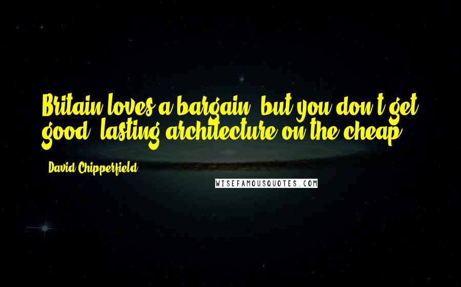 David Chipperfield Quotes: Britain loves a bargain, but you don't get good, lasting architecture on the cheap.