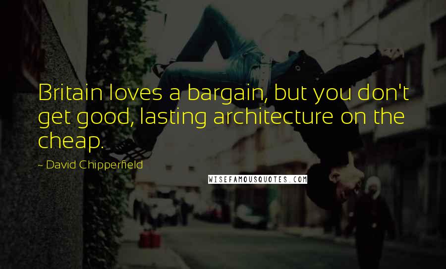 David Chipperfield Quotes: Britain loves a bargain, but you don't get good, lasting architecture on the cheap.