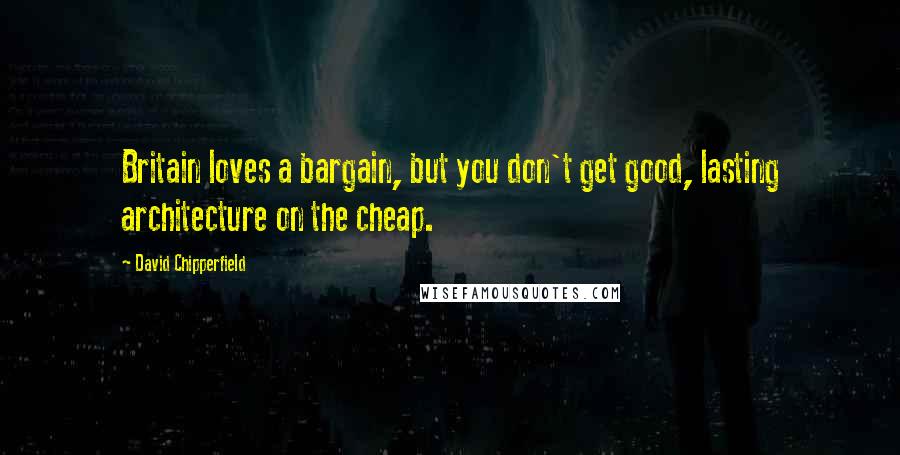 David Chipperfield Quotes: Britain loves a bargain, but you don't get good, lasting architecture on the cheap.