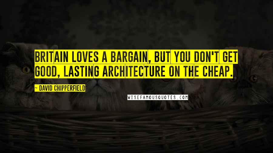 David Chipperfield Quotes: Britain loves a bargain, but you don't get good, lasting architecture on the cheap.