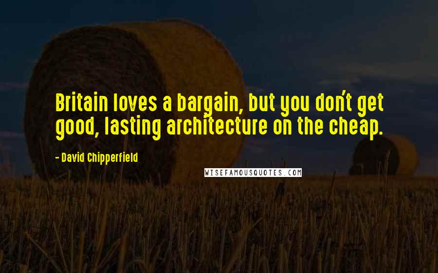 David Chipperfield Quotes: Britain loves a bargain, but you don't get good, lasting architecture on the cheap.