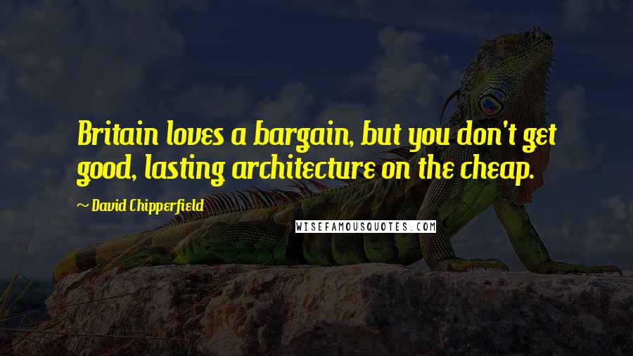 David Chipperfield Quotes: Britain loves a bargain, but you don't get good, lasting architecture on the cheap.