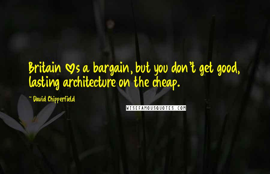 David Chipperfield Quotes: Britain loves a bargain, but you don't get good, lasting architecture on the cheap.