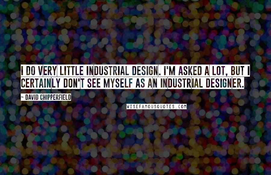 David Chipperfield Quotes: I do very little industrial design. I'm asked a lot, but I certainly don't see myself as an industrial designer.