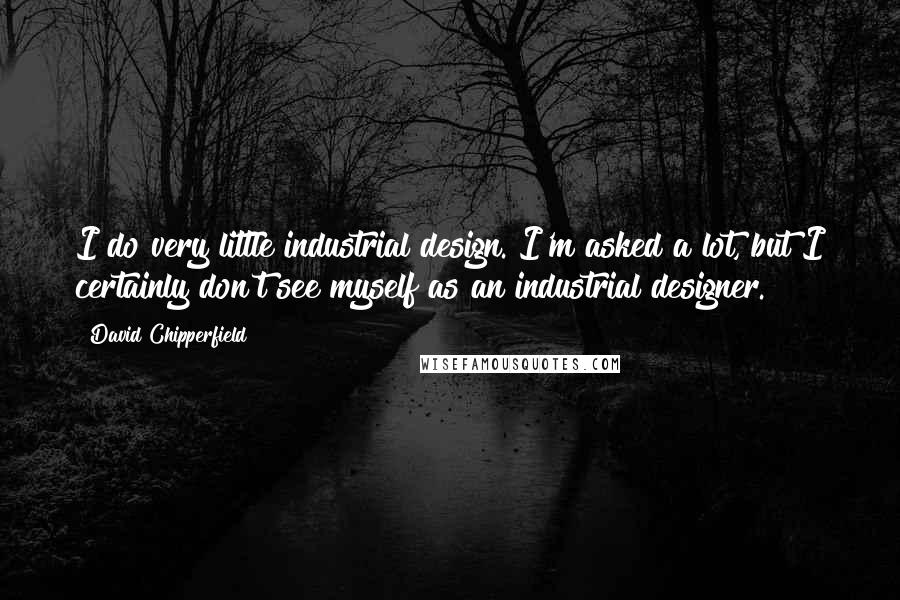 David Chipperfield Quotes: I do very little industrial design. I'm asked a lot, but I certainly don't see myself as an industrial designer.