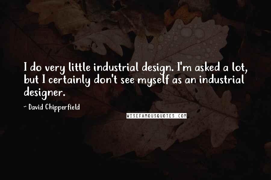 David Chipperfield Quotes: I do very little industrial design. I'm asked a lot, but I certainly don't see myself as an industrial designer.