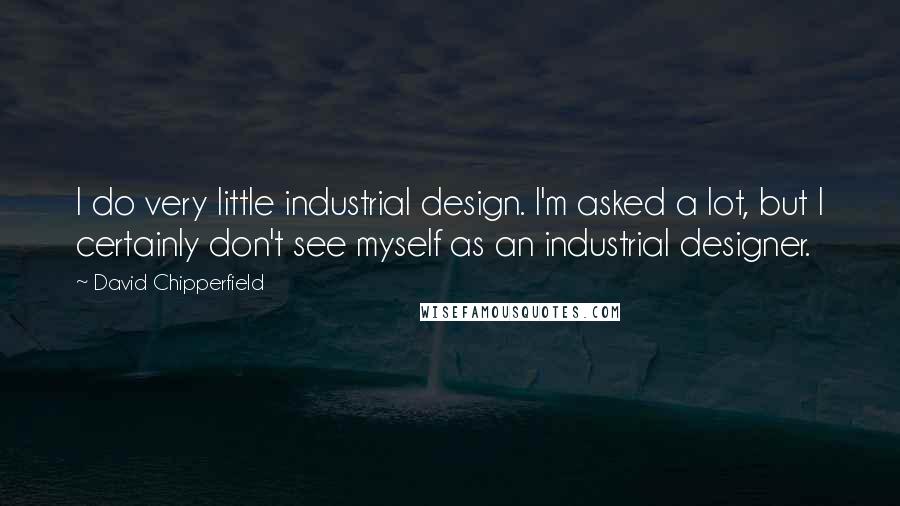 David Chipperfield Quotes: I do very little industrial design. I'm asked a lot, but I certainly don't see myself as an industrial designer.