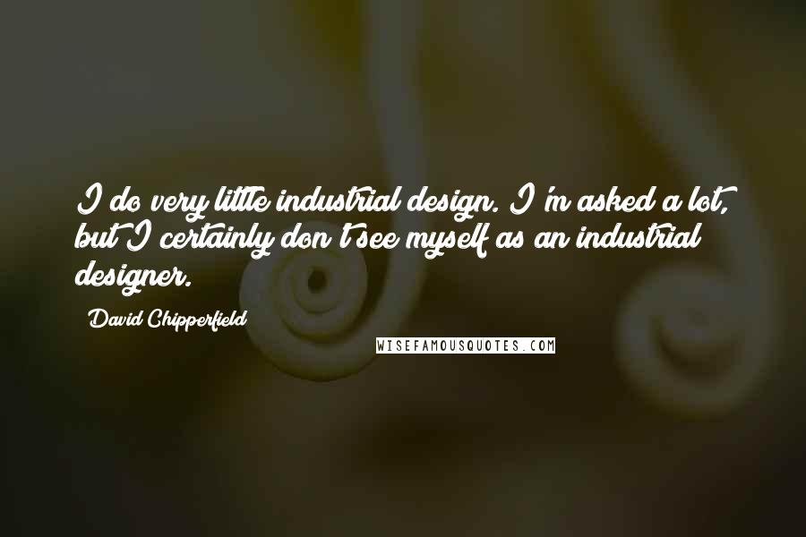 David Chipperfield Quotes: I do very little industrial design. I'm asked a lot, but I certainly don't see myself as an industrial designer.