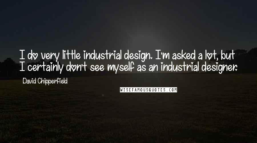 David Chipperfield Quotes: I do very little industrial design. I'm asked a lot, but I certainly don't see myself as an industrial designer.