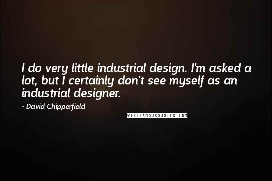 David Chipperfield Quotes: I do very little industrial design. I'm asked a lot, but I certainly don't see myself as an industrial designer.