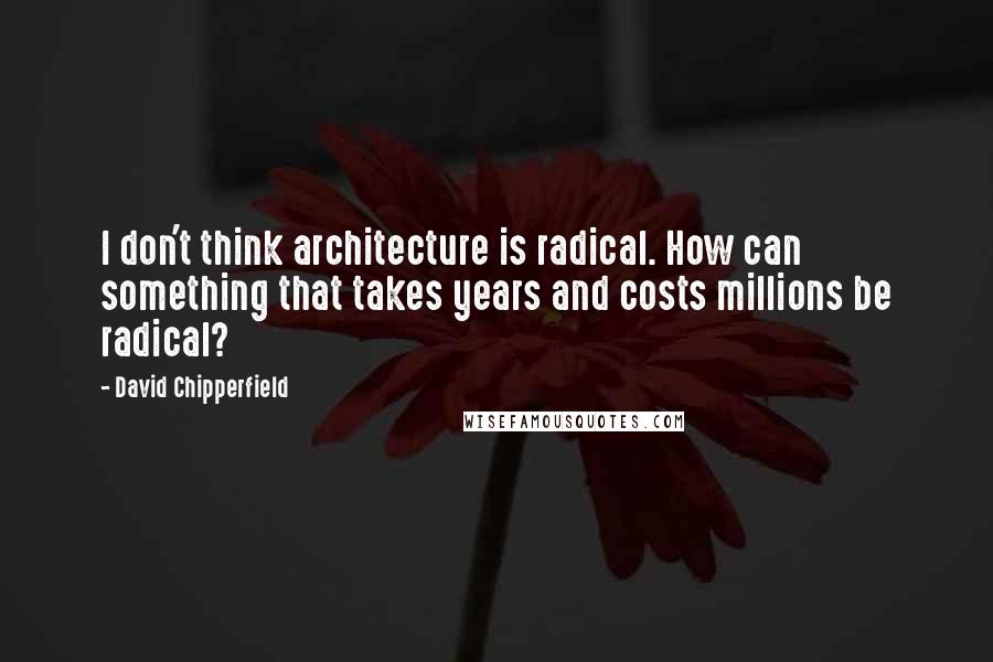 David Chipperfield Quotes: I don't think architecture is radical. How can something that takes years and costs millions be radical?