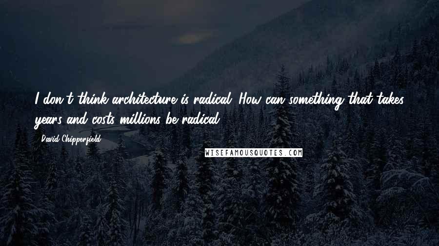 David Chipperfield Quotes: I don't think architecture is radical. How can something that takes years and costs millions be radical?