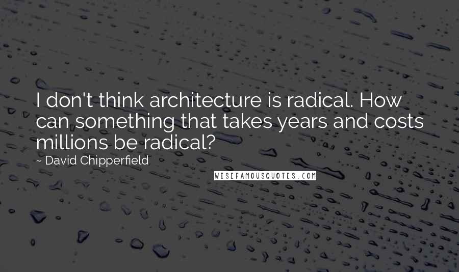 David Chipperfield Quotes: I don't think architecture is radical. How can something that takes years and costs millions be radical?